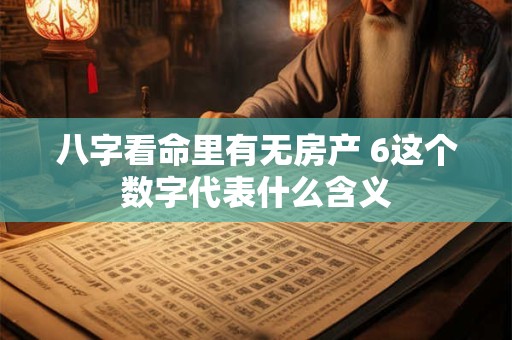 八字看命里有无房产 6这个数字代表什么含义