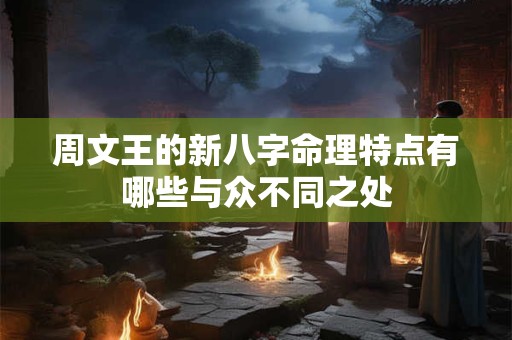 周文王的新八字命理特点有哪些与众不同之处