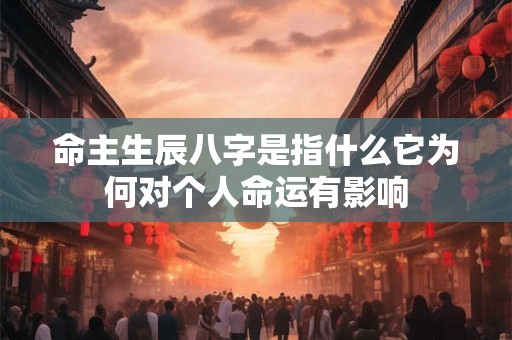 命主生辰八字是指什么它为何对个人命运有影响