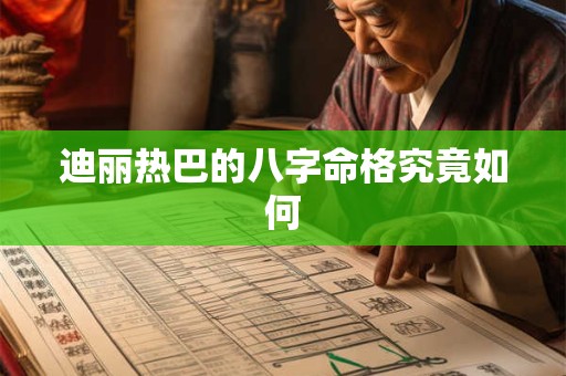 迪丽热巴的八字命格究竟如何