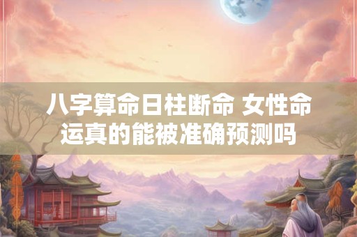 八字算命日柱断命 女性命运真的能被准确预测吗