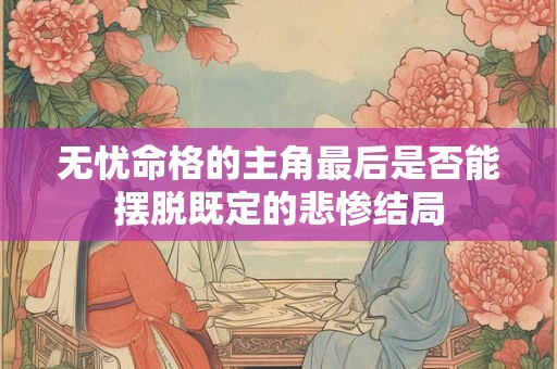无忧命格的主角最后是否能摆脱既定的悲惨结局