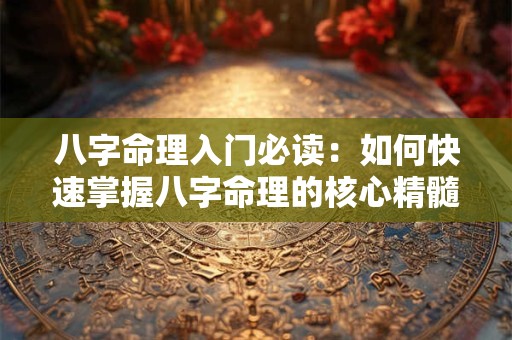 八字命理入门必读：如何快速掌握八字命理的核心精髓