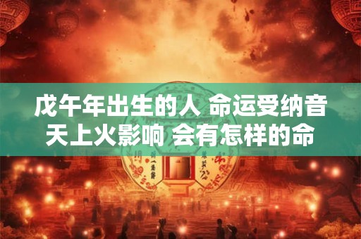 戊午年出生的人 命运受纳音天上火影响 会有怎样的命理特征