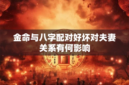 金命与八字配对好坏对夫妻关系有何影响