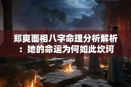 郑爽面相八字命理分析解析：她的命运为何如此坎坷