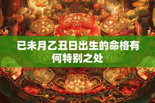 已未月乙丑日出生的命格有何特别之处 已未月乙丑日出生的命格有何特别之处