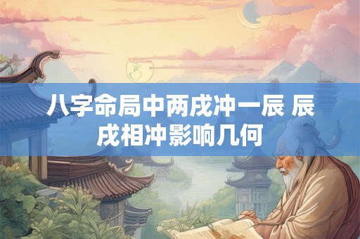 八字命局中两戌冲一辰 辰戌相冲影响几何