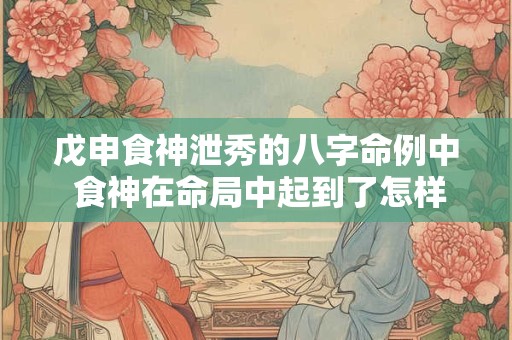 戊申食神泄秀的八字命例中 食神在命局中起到了怎样的作用