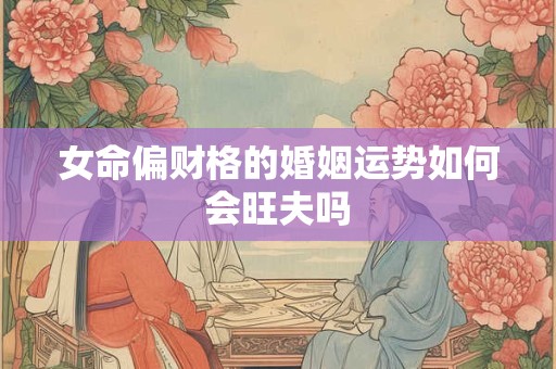 女命偏财格的婚姻运势如何会旺夫吗