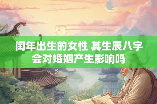 闰年出生的女性 其生辰八字会对婚姻产生影响吗