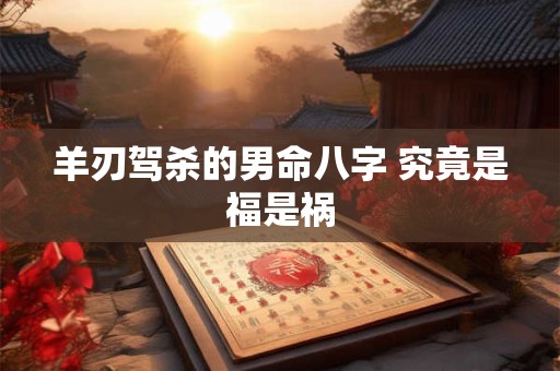 羊刃驾杀的男命八字 究竟是福是祸