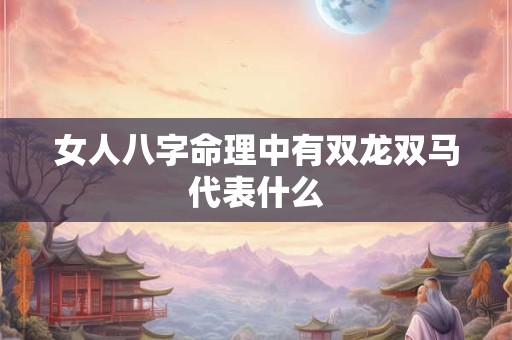 女人八字命理中有双龙双马代表什么