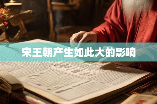 宋王朝产生如此大的影响 宋王朝产生如此大的影响
