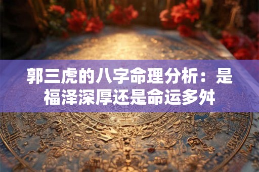 郭三虎的八字命理分析：是福泽深厚还是命运多舛