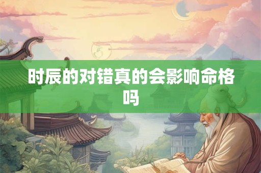时辰的对错真的会影响命格吗