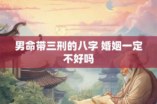 男命带三刑的八字 婚姻一定不好吗