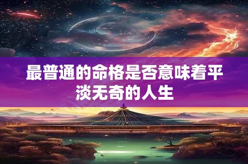 最普通的命格是否意味着平淡无奇的人生