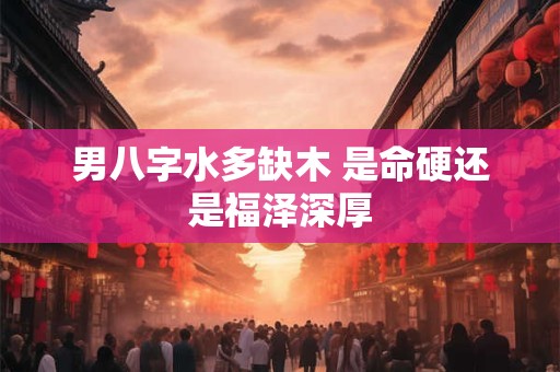 男八字水多缺木 是命硬还是福泽深厚