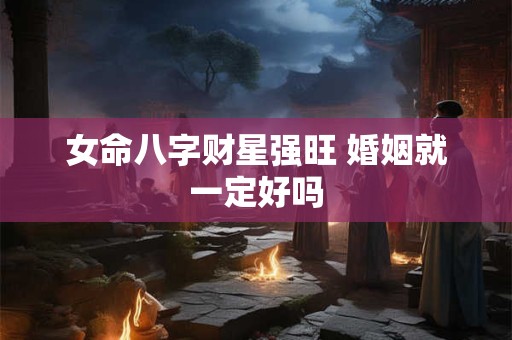 女命八字财星强旺 婚姻就一定好吗