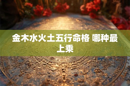 金木水火土五行命格 哪种最上乘
