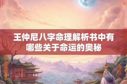 王仲尼八字命理解析书中有哪些关于命运的奥秘 王仲尼八字命理解析书中有哪些关于命运的奥秘