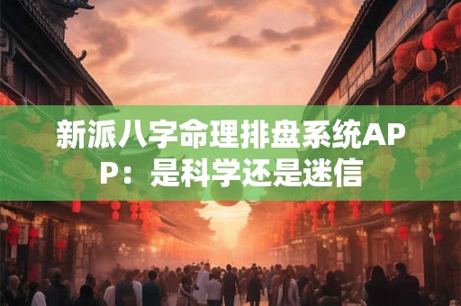 新派八字命理排盘系统APP：是科学还是迷信