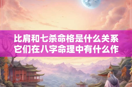 比肩和七杀命格是什么关系它们在八字命理中有什么作用