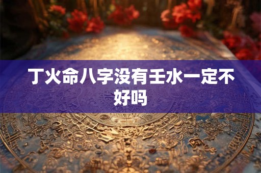 丁火命八字没有壬水一定不好吗