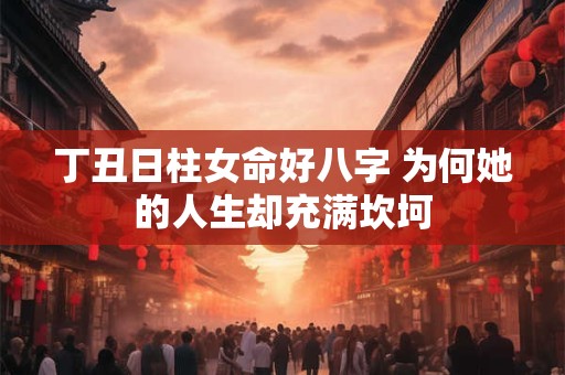 丁丑日柱女命好八字 为何她的人生却充满坎坷