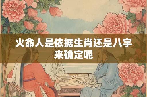 火命人是依据生肖还是八字来确定呢