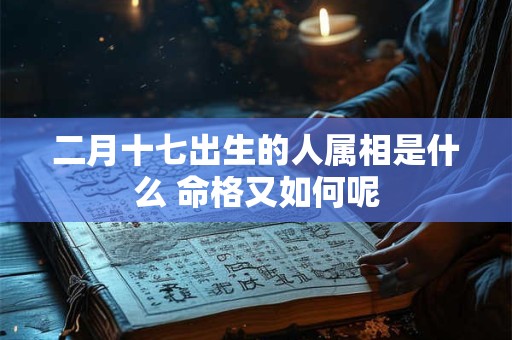 二月十七出生的人属相是什么 命格又如何呢