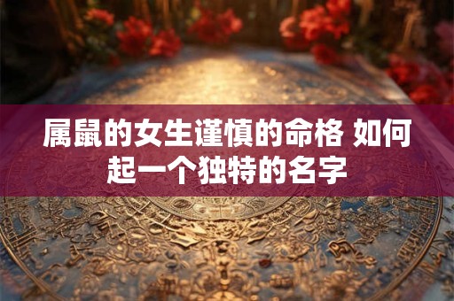 属鼠的女生谨慎的命格 如何起一个独特的名字