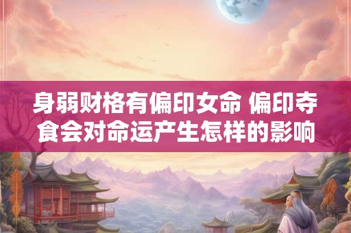 身弱财格有偏印女命 偏印夺食会对命运产生怎样的影响