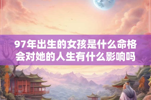 97年出生的女孩是什么命格会对她的人生有什么影响吗