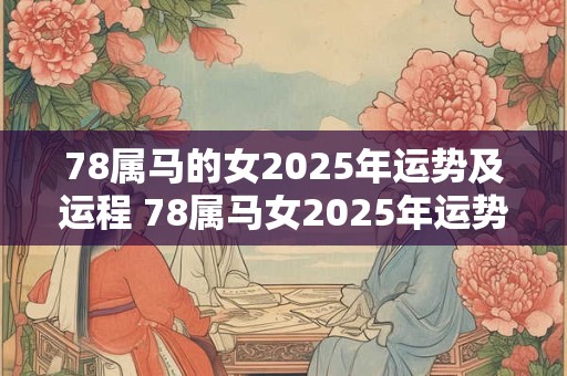 78属马的女2025年运势及运程 78属马女2025年运势及运程每月运程