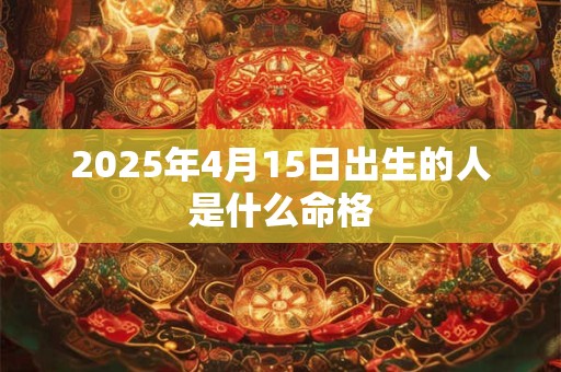 2025年4月15日出生的人是什么命格
