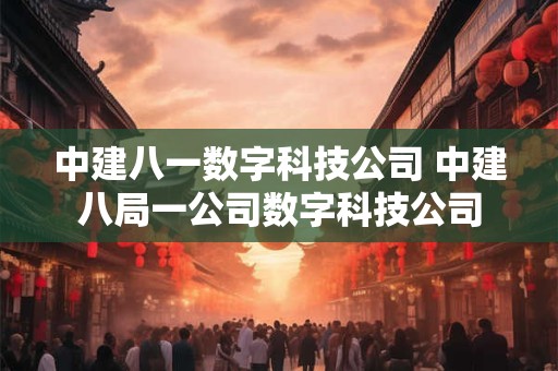 中建八一数字科技公司 中建八局一公司数字科技公司