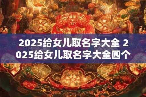 2025给女儿取名字大全 2025给女儿取名字大全四个字