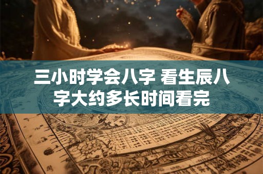 三小时学会八字 看生辰八字大约多长时间看完 三小时学会八字 看生辰八字大约多长时间看完