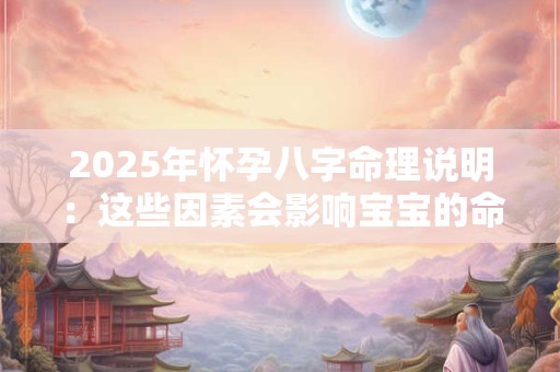 2025年怀孕八字命理说明：这些因素会影响宝宝的命运吗