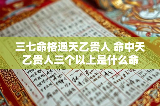 三七命格遇天乙贵人 命中天乙贵人三个以上是什么命