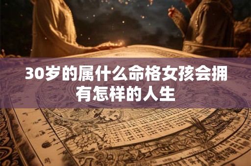 30岁的属什么命格女孩会拥有怎样的人生