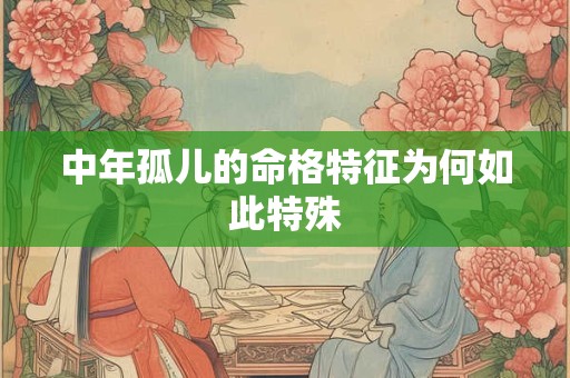 中年孤儿的命格特征为何如此特殊