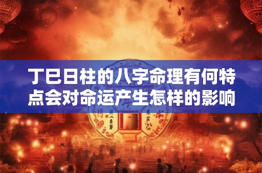 丁巳日柱的八字命理有何特点会对命运产生怎样的影响