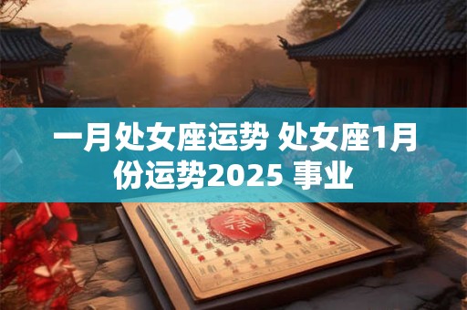 一月处女座运势 处女座1月份运势2025 事业