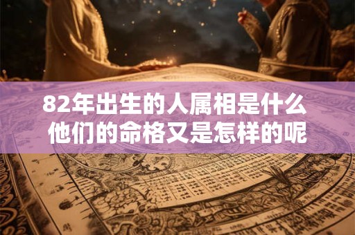 82年出生的人属相是什么 他们的命格又是怎样的呢
