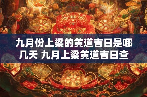 九月份上梁的黄道吉日是哪几天 九月上梁黄道吉日查询2025年