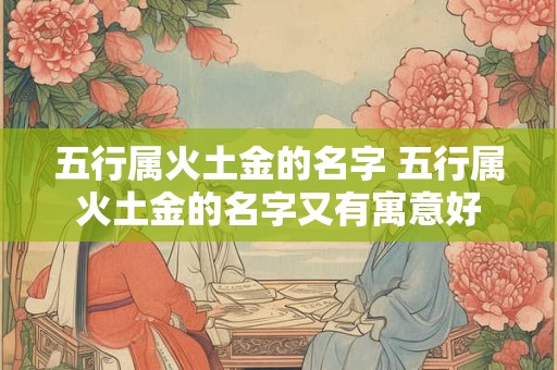 五行属火土金的名字 五行属火土金的名字又有寓意好