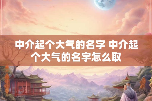 中介起个大气的名字 中介起个大气的名字怎么取